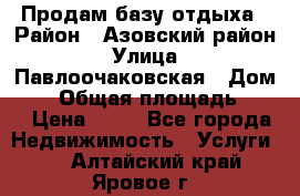 Продам базу отдыха › Район ­ Азовский район › Улица ­ Павлоочаковская › Дом ­ 7 › Общая площадь ­ 40 › Цена ­ 30 - Все города Недвижимость » Услуги   . Алтайский край,Яровое г.